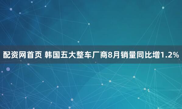 配资网首页 韩国五大整车厂商8月销量同比增1.2%