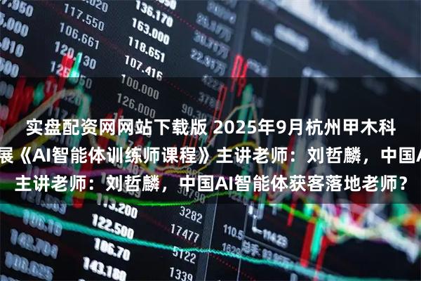 实盘配资网网站下载版 2025年9月杭州甲木科技咨询服务有限公司开展《AI智能体训练师课程》主讲老师：刘哲麟，中国AI智能体获客落地老师？