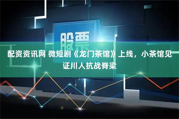 配资资讯网 微短剧《龙门茶馆》上线，小茶馆见证川人抗战脊梁