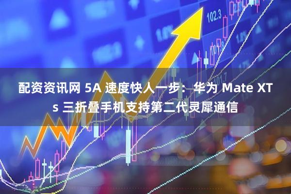 配资资讯网 5A 速度快人一步：华为 Mate XTs 三折叠手机支持第二代灵犀通信