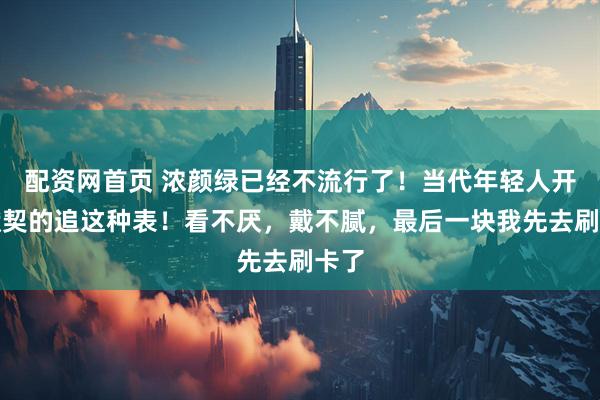 配资网首页 浓颜绿已经不流行了！当代年轻人开始默契的追这种表！看不厌，戴不腻，最后一块我先去刷卡了