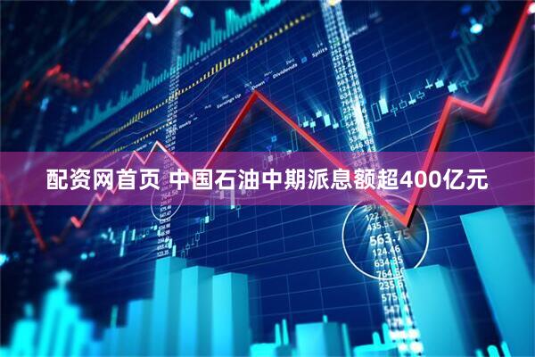 配资网首页 中国石油中期派息额超400亿元