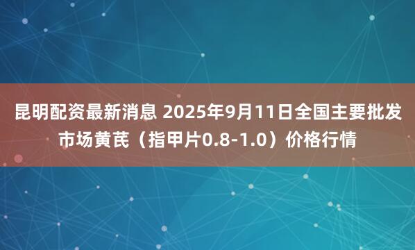 昆明配资最新消息 2025年9月11日全国主要批发市场黄芪（指甲片0.8-1.0）价格行情