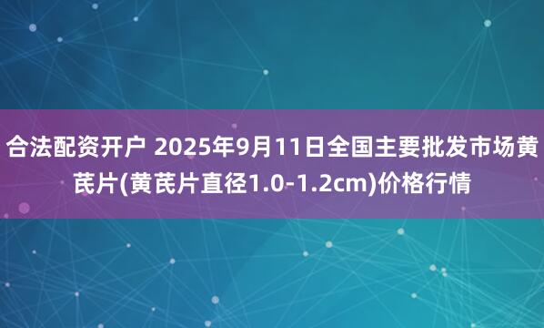 合法配资开户 2025年9月11日全国主要批发市场黄芪片(黄芪片直径1.0-1.2cm)价格行情