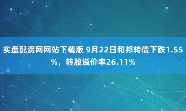 实盘配资网网站下载版 9月22日和邦转债下跌1.55%，转股溢价率26.11%