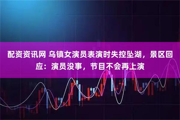 配资资讯网 乌镇女演员表演时失控坠湖，景区回应：演员没事，节目不会再上演