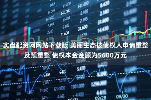 实盘配资网网站下载版 美丽生态被债权人申请重整及预重整 债权本金金额为5600万元