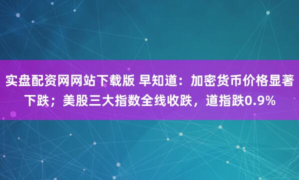 实盘配资网网站下载版 早知道：加密货币价格显著下跌；美股三大指数全线收跌，道指跌0.9%