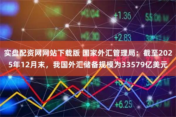 实盘配资网网站下载版 国家外汇管理局：截至2025年12月末，我国外汇储备规模为33579亿美元