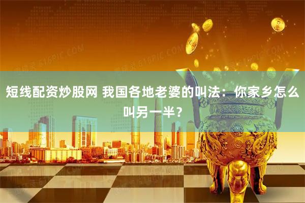 短线配资炒股网 我国各地老婆的叫法：你家乡怎么叫另一半？