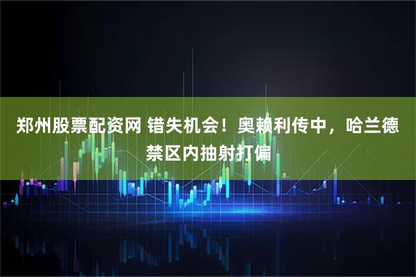 郑州股票配资网 错失机会！奥赖利传中，哈兰德禁区内抽射打偏