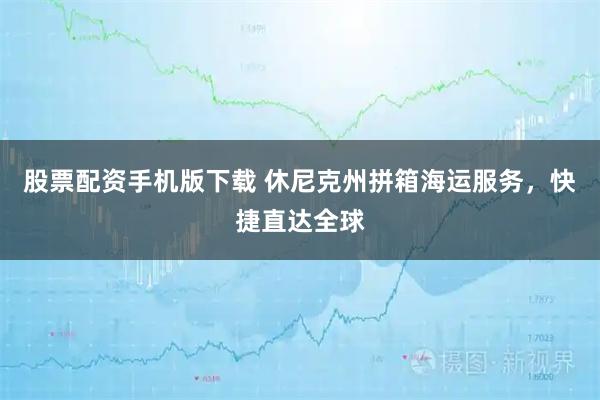 股票配资手机版下载 休尼克州拼箱海运服务，快捷直达全球