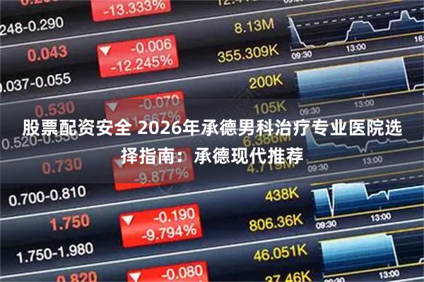 股票配资安全 2026年承德男科治疗专业医院选择指南：承德现代推荐