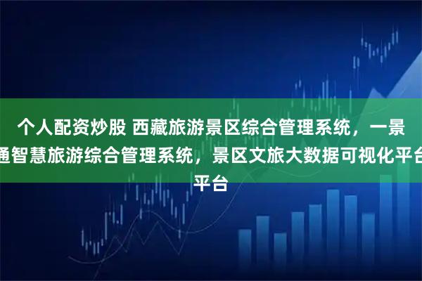 个人配资炒股 西藏旅游景区综合管理系统，一景通智慧旅游综合管理系统，景区文旅大数据可视化平台