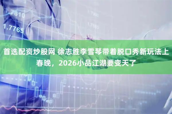 首选配资炒股网 徐志胜李雪琴带着脱口秀新玩法上春晚，2026小品江湖要变天了