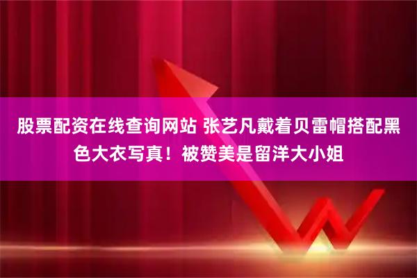 股票配资在线查询网站 张艺凡戴着贝雷帽搭配黑色大衣写真！被赞美是留洋大小姐