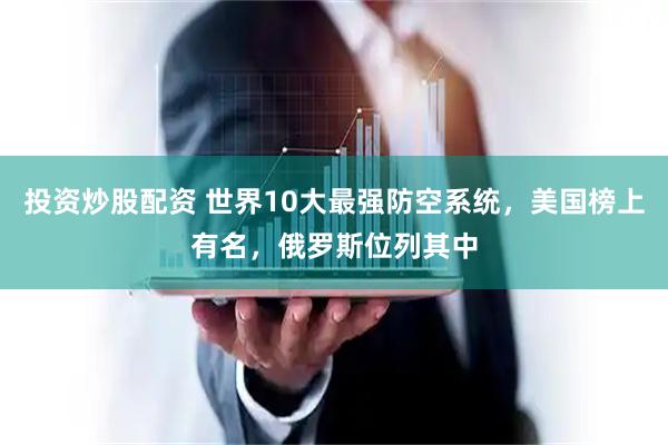 投资炒股配资 世界10大最强防空系统，美国榜上有名，俄罗斯位列其中