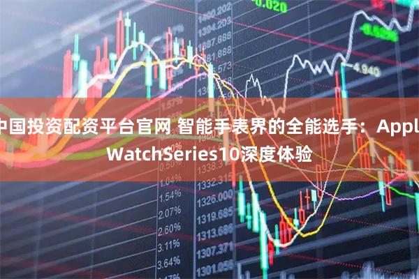 中国投资配资平台官网 智能手表界的全能选手：AppleWatchSeries10深度体验