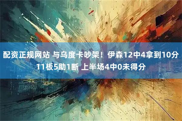 配资正规网站 与乌度卡吵架！伊森12中4拿到10分11板5助1断 上半场4中0未得分