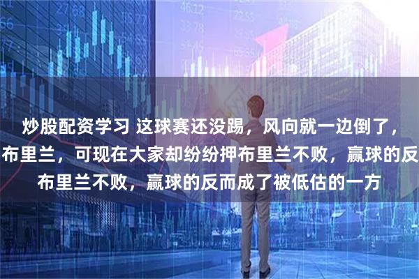炒股配资学习 这球赛还没踢，风向就一边倒了，都说墨尔本城刚赢了布里兰，可现在大家却纷纷押布里兰不败，赢球的反而成了被低估的一方
