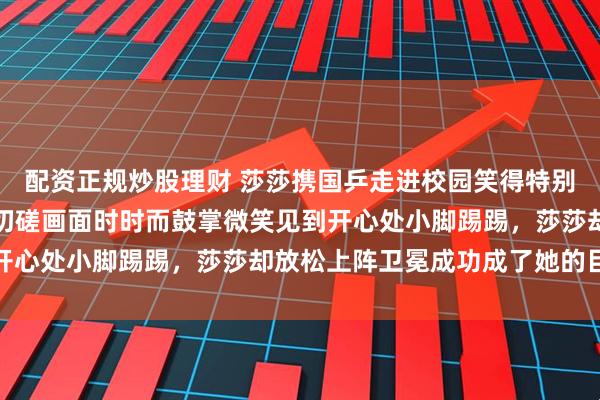 配资正规炒股理财 莎莎携国乒走进校园笑得特别甜，小豆包看队友校园切磋画面时时而鼓掌微笑见到开心处小脚踢踢，莎莎却放松上阵卫冕成功成了她的目标