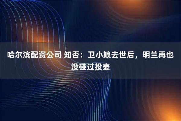 哈尔滨配资公司 知否：卫小娘去世后，明兰再也没碰过投壶