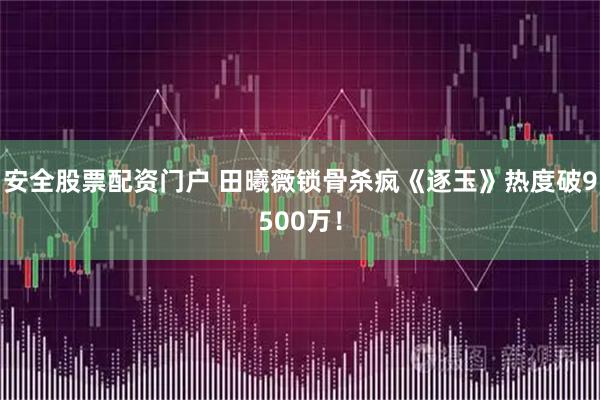 安全股票配资门户 田曦薇锁骨杀疯《逐玉》热度破9500万！