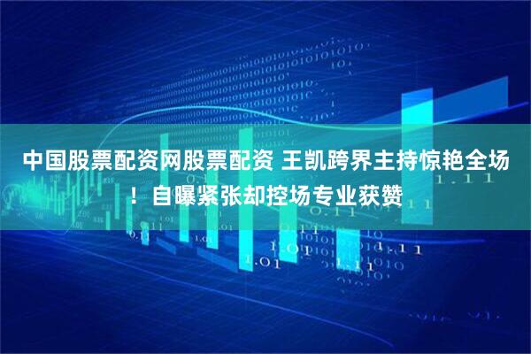 中国股票配资网股票配资 王凯跨界主持惊艳全场！自曝紧张却控场专业获赞