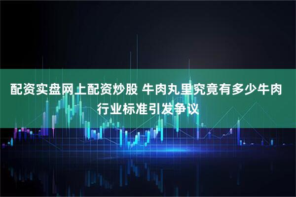 配资实盘网上配资炒股 牛肉丸里究竟有多少牛肉 行业标准引发争议
