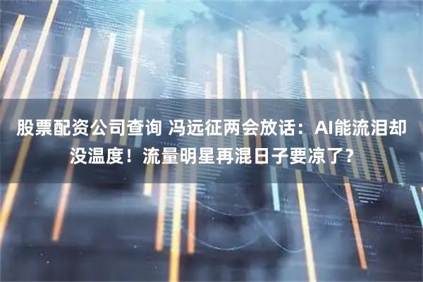 股票配资公司查询 冯远征两会放话：AI能流泪却没温度！流量明星再混日子要凉了？