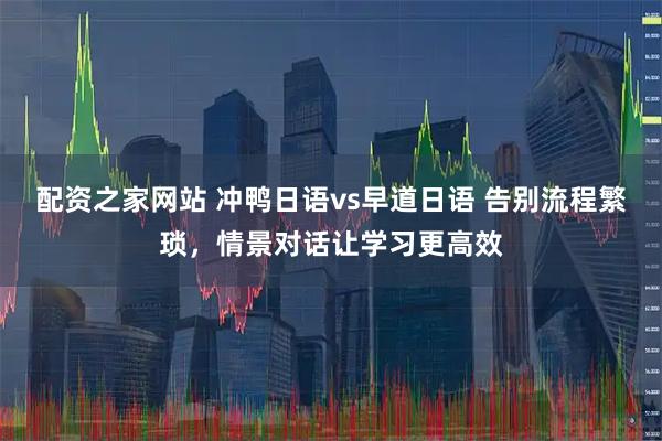 配资之家网站 冲鸭日语vs早道日语 告别流程繁琐，情景对话让学习更高效
